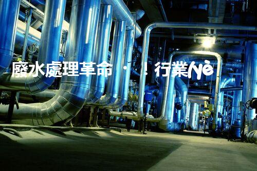 廢水處理革命！行業(yè)顛覆者崛起，解決全球環(huán)境危機？